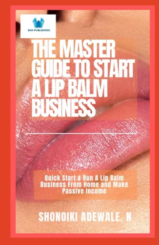 THE MASTER GUIDE TO START A LIP BALM BUSINESS: Quick Start & Run A Lip Balm Business From Home and Make Passive Income
