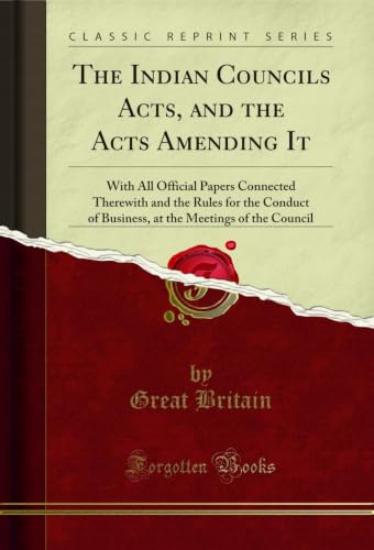 The Indian Councils Acts, and the Acts Amending It: With All Official Papers Connected Therewith and the Rules for the Conduct of Business, at the Meetings of the Council (Classic Reprint)