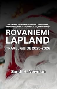 Rovaniemi Lapland Travel Guide 2025 - 2026: The Ultimate Resource for Itineraries, Transportation, Where to Stay, What to See, Where to Eat, and Insider Tips