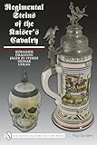  Regimental Steins of the Kaiser\'s Cavalry: Kurassier, Dragoon, Jager Zu Pferde, Hussar, Uhlan (Schiffer Military History)