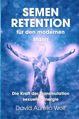 Semen Retention für den modernen Mann: Die Kraft der Transmutation sexueller Energie - wie du mehr Energie, Willenskraft und innere Stärke erlangst und Erschöpfung überwindest