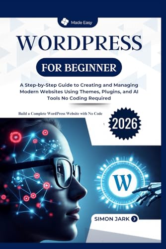 WordPress for Beginner: A Step-by-Step Guide to Creating and Managing Modern Websites Using Themes, Plugins, and AI Tools No Coding Required