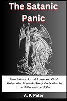 The Satanic Panic: How Satanic Ritual Abuse and Child Molestation Hysteria Swept the Nation in the 1980s and the 1990s B0BZF4Z2B8 Book Cover