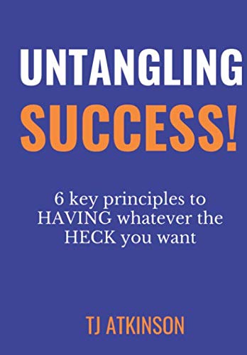 Untangling Success: 6 Key Principles To Having Whatever The Heck You Want!