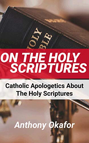 On The Holy Scriptures: All Catholic Apologetics About the Bible With Scripture References (Catholic Apologetics With Scripture References Book 1)