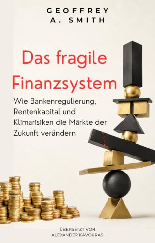 Geoffrey A. Smith: Das fragile Finanzsystem: Wie Bankenregulierung, Rentenkapital und Klimarisiken die Märkte der Zukunft verändern (Geoffrey A. Smith: Die Ordnung des Finanzsystems) (German Edition)