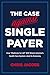 The Case Against Single Payer: How 'Medicare for All' Will Wreck America's Health Care System€•And Its Economy