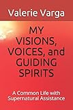 MY VISIONS, VOICES, and GUIDING SPIRITS: A Common Life with Supernatural Assistance