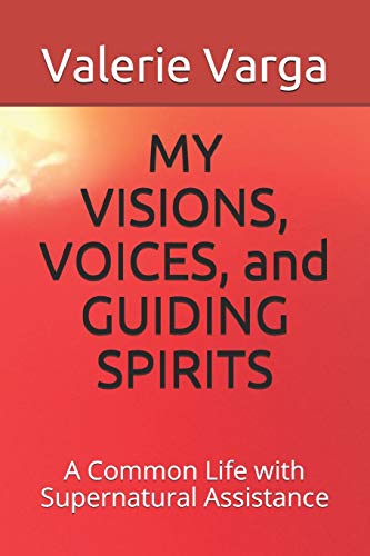 MY VISIONS, VOICES, and GUIDING SPIRITS: A Common Life with Supernatural Assistance