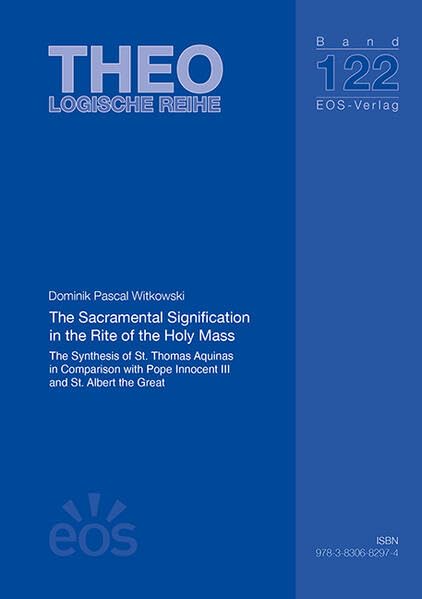 The Sacramental Signification in the Rite of the Holy Mass: The Synthesis of St. Thomas Aquinas in Comparison with Pope Innocent III and St. Albert the Great (Dissertationen: Theologische Reihe)