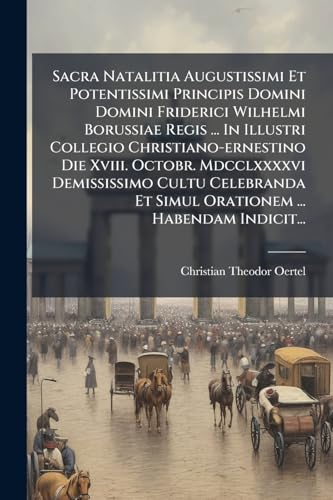 Sacra Natalitia Augustissimi Et Potentissimi Principis Domini Domini Friderici Wilhelmi Borussiae Regis ... In Illustri Collegio Christiano-ernestino ... ... Habendam Indicit... (Latin Edition)