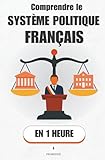  Comprendre le système politique français, en 1 heure: Président, gouvernement, Parlement : qui a le pouvoir, quand, et comment les lois sont faites