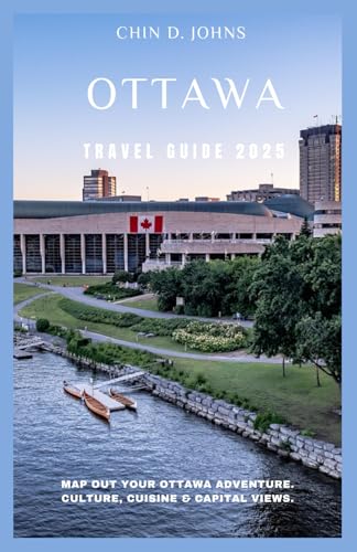 OTTAWA TRAVEL GUIDE 2025: Map Out Your Ottawa Adventure. Culture, Cuisine & Capital Views
