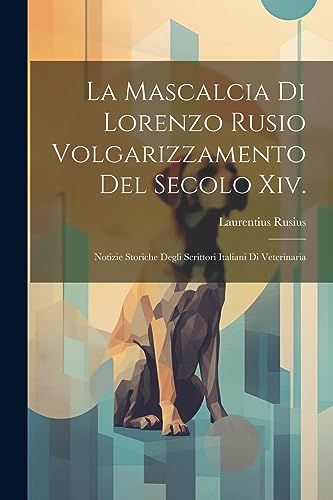 La Mascalcia Di Lorenzo Rusio Volgarizzamento Del Secolo Xiv.: Notizie Storiche Degli Scrittori Italiani Di Veterinar