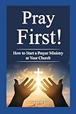 Pray First!: How to Start a Prayer Ministry at Your Church