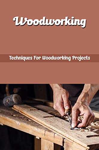 Woodworking: Techniques For Woodworking Projects