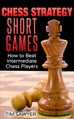 Chess Strategy Short Games: How to Beat Intermediate Chess Players (Sawyer Chess Strategy Book 19)