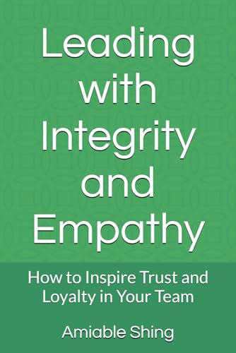 Leading with Integrity and Empathy: How to Inspire Trust and Loyalty in Your Team