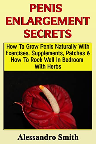 Penis Enlargement Secrets : How To Increase The Size Of Your Penis Naturally With Exercises, Supplements, Patches With 5inches To Satisfy Your Wife And Rock Well In Bedroom With Herbs