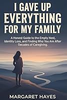 I GAVE UP EVERYTHING FOR MY FAMILY: A Guide to Rediscovering Yourself After Decades of Caregiving B0G6WZ3BG1 Book Cover