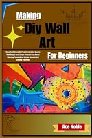 Making Diy Wall Art For Beginners: Boost Confidence And Transform Living Spaces With Simple Home Decor Projects That Create Stunning Personalized Interior Accents And Lasting Creativity B0HDY9KNPW Book Cover
