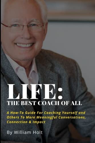 Life: The Best Coach Of All: A How-To Guide For Coaching Yourself And Others To More Meaningful Conversations, Connection & Impact