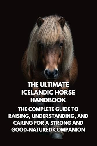 The Ultimate Icelandic Horse Handbook: The Complete Guide to Raising, Understanding, and Caring for a Strong and Good-Natured Companion