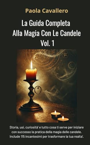 La Guida Completa Alla Magia Con Le Candele - Vol. 1: Storia, usi, curiosità e tutto cosa ti serve per iniziare con successo la pratica della magia ... 115 incantesimi per trasformare la realtà