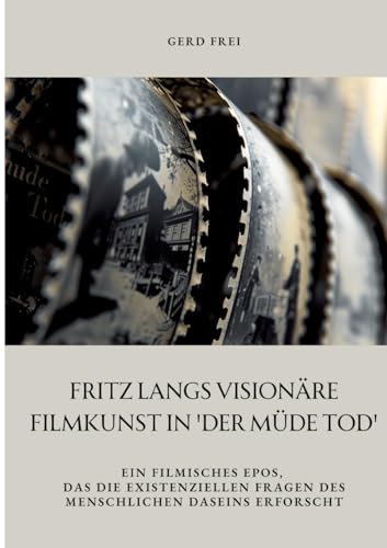 Fritz Langs visionäre Filmkunst in 'Der müde Tod': Ein filmisches Epos, das die existenziellen Fragen des menschlichen Daseins erforscht (German Edition)