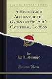A History and Account of the Organs of St. Paul's Cathedral, London (Classic Reprint)