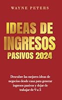 Ideas de ingresos pasivos 2024: Descubre las mejores ideas de negocios desde casa para generar ingresos pasivos y dejar de trabajar de 9 a 5. (Wayne Peters Español) (Spanish Edition) B0DD7TTW3F Book Cover