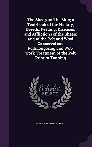 The Sheep and its Skin; a Text-book of the History, Breeds, Feeding, Diseases, and Afflictions of the Sheep; and of the Pelt and Wool Conservation, ... Treatment of the Pelt Prior to Tanning