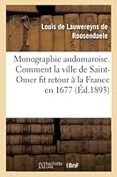 Monographie Audomaroise. Comment La Ville de Saint-Omer Fit Retour a la France En 1677 1676: A 1680, Par Ls de Lauwereyns de Roosendaele, 1er Janvier 1893. 2013016514 Book Cover