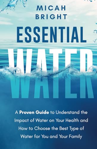 Essential Water - Essence of Life and Health: A Proven Guide to Understand the Impact of Water on Your Health and How to Choose the Best Type of Drinking Water for You and Your Family (Elements)