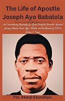 The Life of Apostle Joseph Ayo Babalola: An Extraordinary Biography of a Great Evangelist, Revivalist, Spiritual Journey, Ultimate Power, Signs, ... 1930 in Fasting & Prayer (Celestial Journey) B0CSDQYWW6 Book Cover