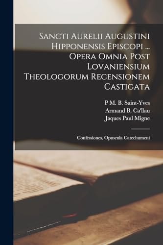 Sancti Aurelii Augustini Hipponensis Episcopi ... Opera Omnia Post Lovaniensium Theologorum Recensionem Castigata: Confessiones, Opuscula Catechumeni (Latin Edition)