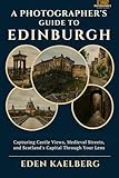 A Photographer's Guide to Edinburgh: Capturing Castle Views, Medieval Streets, and Scotland's Capital Through Your Lens (A Photographer’s Guide Series)