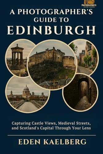 A Photographer's Guide to Edinburgh: Capturing Castle Views, Medieval Streets, and Scotland's Capital Through Your Lens (A Photographer’s Guide Series)