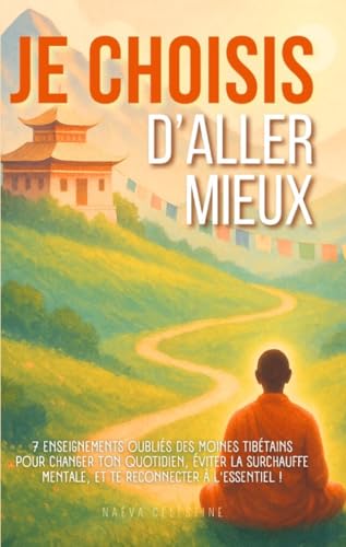 Je choisis d'aller mieux: 7 enseignements oubliés des moines tibétains pour changer ton quotidien, éviter la surchauffe mentale et te reconnecter à l'essentiel ! (French Edition)