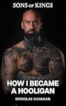How I became a Hooligan: A True Crime Memoir of Football Hooliganism, Violence, and Brotherhood (Sons of Kings: The Hooligan Series Book 1)