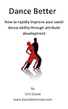 Dance Better:  How to rapidly improve your social dance ability through attribute development