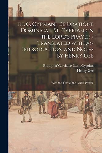 Th. C. Cypriani De Oratione Dominica = St. Cyprian on the Lord's Prayer / Translated With an Introduction and Notes by Henry Gee; With the Text of the Lord's Prayer.
