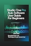 Studio One Pro Audio Software User Guide for Beginners: Essential Tools and Techniques to Get Started Fast