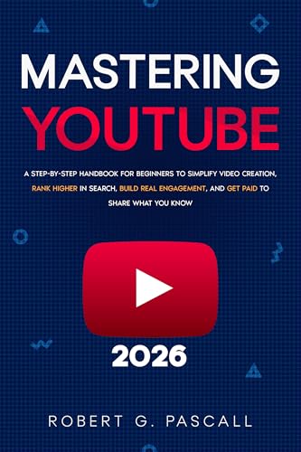 Mastering YouTube: A Step-by-Step Handbook for Beginners to Simplify Video Creation, Rank Higher in Search, Build Real Engagement, and Get Paid to Share What You Know