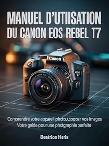 Manuel d'utilisation du Canon EOS Rebel T7: Comprendre votre appareil photo, composer vos images : votre guide pour une photographie parfaite