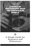 A World of Photography with the Canon EOS R5 Mark II: A Simple Guide for Beginners and Enthusiasts