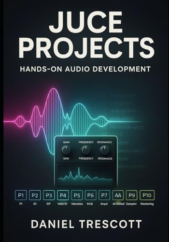 JUCE PROJECTS: HANDS-ON AUDIO DEVELOPMENT: Build 10 Professional Audio Applications and Plugins with JUCE 8. Step-by-Step C++ Code for VST3, AU, Synthesizers, Effects, and Modern GUIs