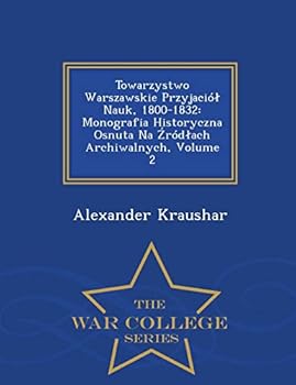 Towarzystwo Warszawskie Przyjacio Nauk, 1800-1832: Monografia Historyczna Osnuta Na Rod Ach Archiwalnych, Volume 2 - War College Series