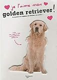Je l'aime mon golden retriever !: Tout ce que je dois savoir pour le rendre heureux