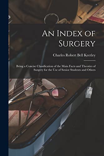An Index of Surgery; Being a Concise Classification of the Main Facts and Theories of Surgery for the Use of Senior Students and Others